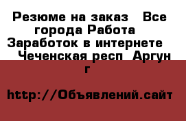 Резюме на заказ - Все города Работа » Заработок в интернете   . Чеченская респ.,Аргун г.